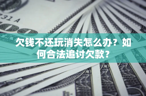 武汉欠钱不还玩消失怎么办？如何合法追讨欠款？