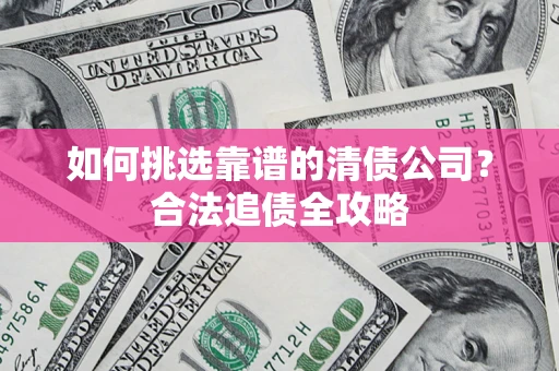 武汉如何挑选靠谱的清债公司?合法追债全攻略 武汉如何挑选靠谱的清债公司?合法追债全攻略