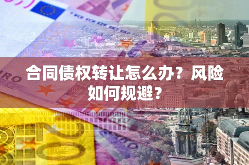 武汉合同债权转让怎么办？风险如何规避？