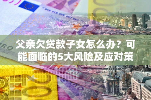 武汉父亲欠贷款子女怎么办？可能面临的5大风险及应对策略