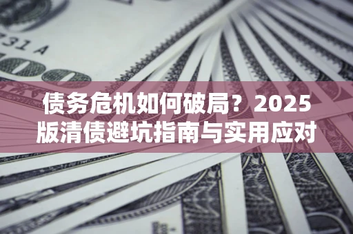 武汉债务危机如何破局？2025版清债避坑指南与实用应对策略