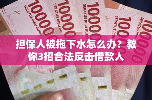 武汉担保人被拖下水怎么办？教你3招合法反击借款人