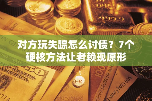武汉对方玩失踪怎么讨债？7个硬核方法让老赖现原形