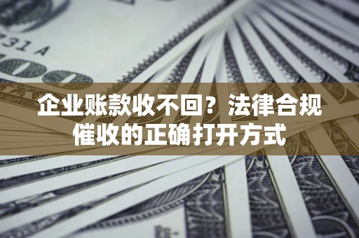 武汉企业账款收不回？法律合规催收的正确打开方式
