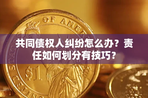 武汉共同债权人纠纷怎么办？责任如何划分有技巧？
