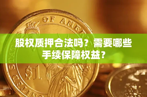 武汉股权质押合法吗？需要哪些手续保障权益？