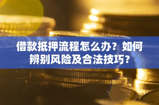 武汉借款抵押流程怎么办？如何辨别风险及合法技巧？