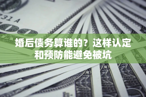 武汉婚后债务算谁的？这样认定和预防能避免被坑