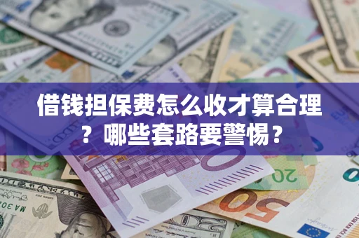 武汉借钱担保费怎么收才算合理？哪些套路要警惕？