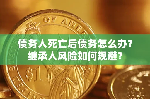 武汉债务人死亡后债务怎么办？继承人风险如何规避？