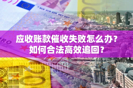 武汉应收账款催收失败怎么办？如何合法高效追回？