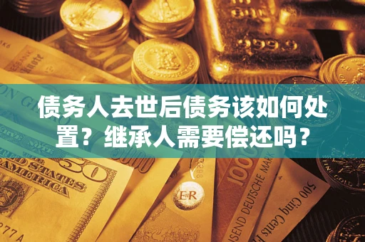 武汉债务人去世后债务该如何处置？继承人需要偿还吗？
