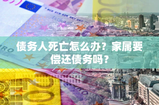武汉债务人死亡怎么办？家属要偿还债务吗？