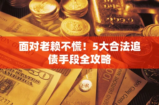 武汉面对老赖不慌！5大合法追债手段全攻略