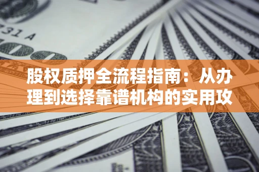 武汉股权质押全流程指南：从办理到选择靠谱机构的实用攻略