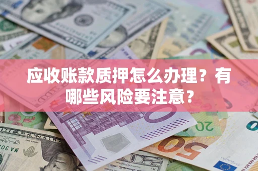 武汉应收账款质押怎么办理？有哪些风险要注意？