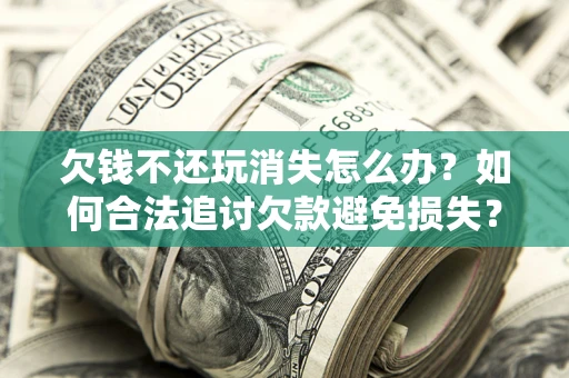 武汉欠钱不还玩消失怎么办?如何合法追讨欠款避免损失? 武汉欠钱不还玩消失怎么办?如何合法追讨欠款避免损失?