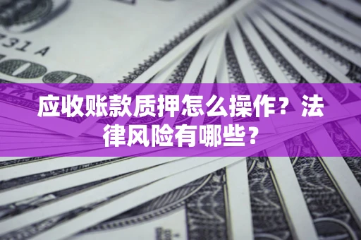 武汉应收账款质押怎么操作？法律风险有哪些？