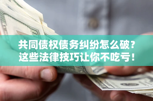 武汉共同债权债务纠纷怎么破？这些法律技巧让你不吃亏！