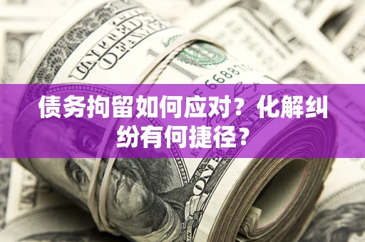 武汉债务拘留如何应对？化解纠纷有何捷径？