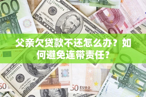 武汉父亲欠贷款不还怎么办？如何避免连带责任？
