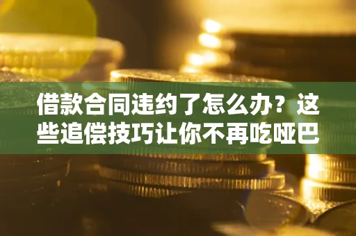 武汉借款合同违约了怎么办？这些追偿技巧让你不再吃哑巴亏