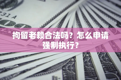 武汉拘留老赖合法吗？怎么申请强制执行？