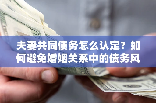 武汉夫妻共同债务怎么认定？如何避免婚姻关系中的债务风险？