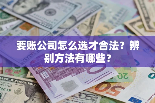 武汉要账公司怎么选才合法？辨别方法有哪些？