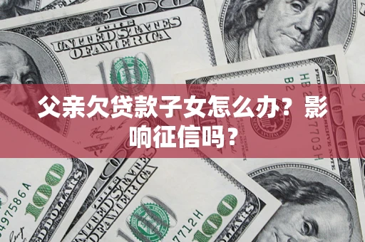 武汉父亲欠贷款子女怎么办？影响征信吗？