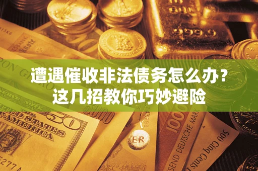 武汉遭遇催收非法债务怎么办？这几招教你巧妙避险
