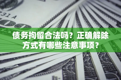 武汉债务拘留合法吗？正确解除方式有哪些注意事项？