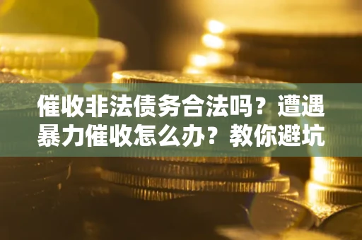 武汉催收非法债务合法吗？遭遇暴力催收怎么办？教你避坑指南！