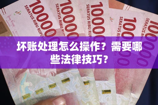 武汉坏账处理怎么操作？需要哪些法律技巧？