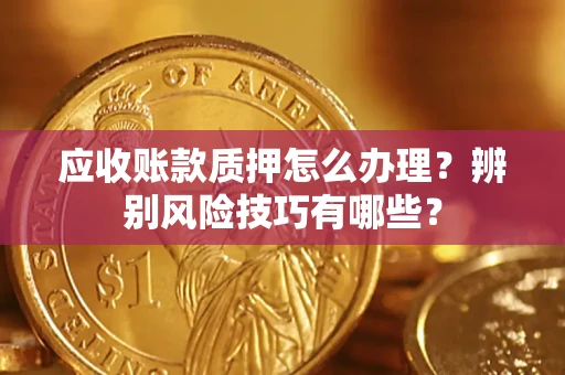 武汉应收账款质押怎么办理？辨别风险技巧有哪些？