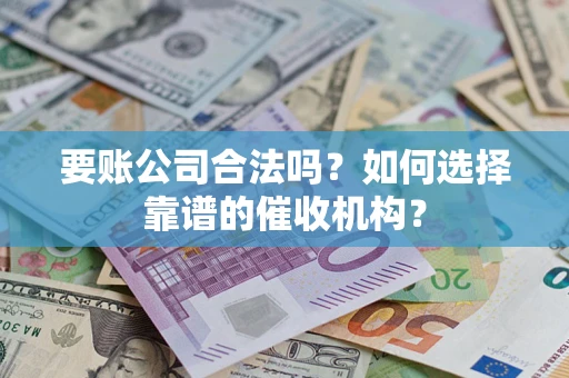 武汉要账公司合法吗？如何选择靠谱的催收机构？