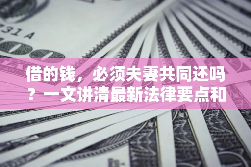 武汉借的钱，必须夫妻共同还吗？一文讲清最新法律要点和避坑指南