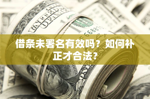 武汉借条未署名有效吗？如何补正才合法？