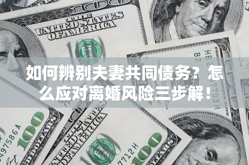 武汉如何辨别夫妻共同债务？怎么应对离婚风险三步解！