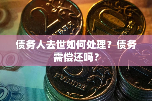 武汉债务人去世如何处理？债务需偿还吗？