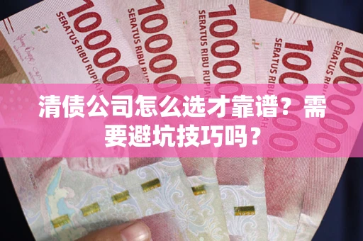 武汉清债公司怎么选才靠谱？需要避坑技巧吗？