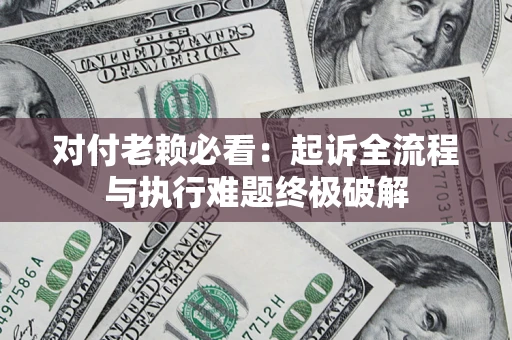 武汉对付老赖必看：起诉全流程与执行难题终极破解