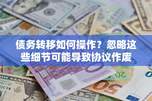 武汉债务转移如何操作？忽略这些细节可能导致协议作废
