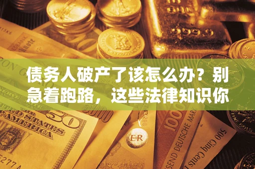 武汉债务人破产了该怎么办？别急着跑路，这些法律知识你必须懂