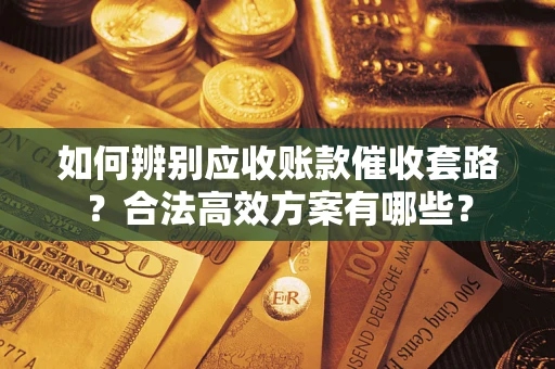 武汉如何辨别应收账款催收套路？合法高效方案有哪些？