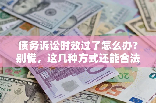 武汉债务诉讼时效过了怎么办？别慌，这几种方式还能合法追讨！