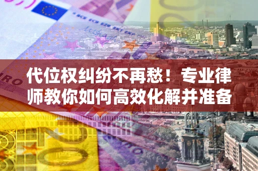 武汉代位权纠纷不再愁！专业律师教你如何高效化解并准备关键证据