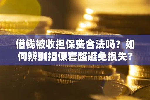 武汉借钱被收担保费合法吗？如何辨别担保套路避免损失？