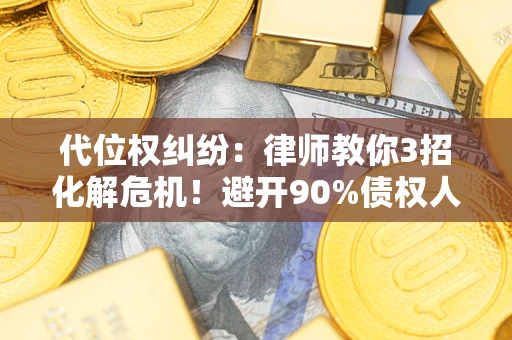 武汉代位权纠纷：律师教你3招化解危机！避开90%债权人踩过的坑
