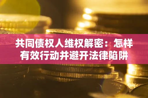 武汉共同债权人维权解密：怎样有效行动并避开法律陷阱